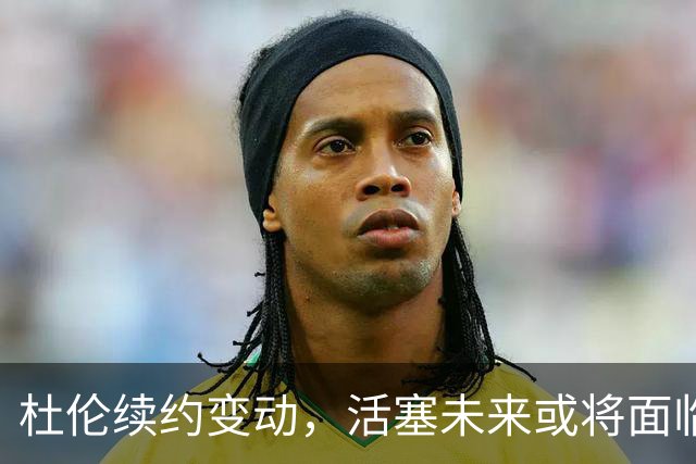 杜伦续约变动，活塞未来或将面临新选择