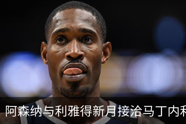 阿森纳与利雅得新月接洽马丁内利转会事宜